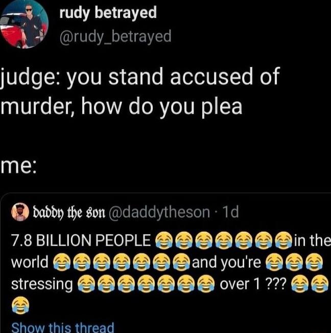 a rudy betrayed h LT AT judge you stand accused of 0TV o T To Vs o R VoTUR o F me baddy the gon daddytheson 1d 78 BILLION PEOPLE in the world 0O andyoure BB S stressing S O OB B over 1 770 Show this thread