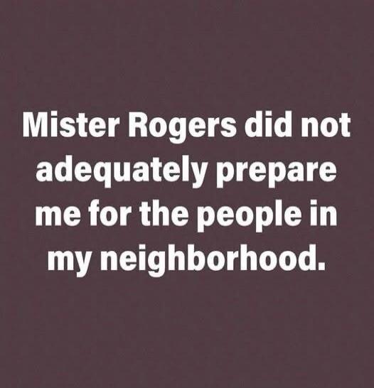 Mister Rogers did not adequately prepare me for the people in my neighborhood.