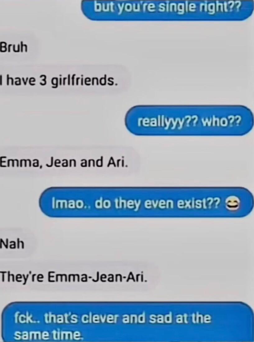Bruh have 3 girlfriends CEIYY 1 h Emma Jean and Ari Imao do they even exist Nah Theyre Emma Jean Ari fck thats clever 2