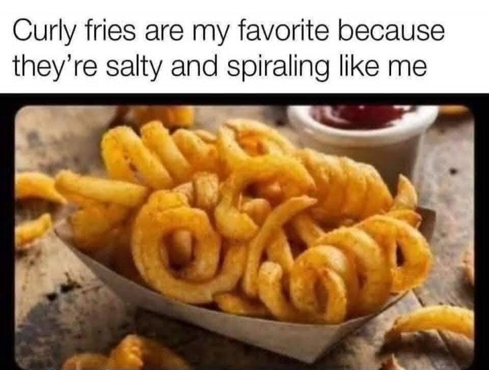 Curly fries are my favorite because they’re salty and spiraling like me