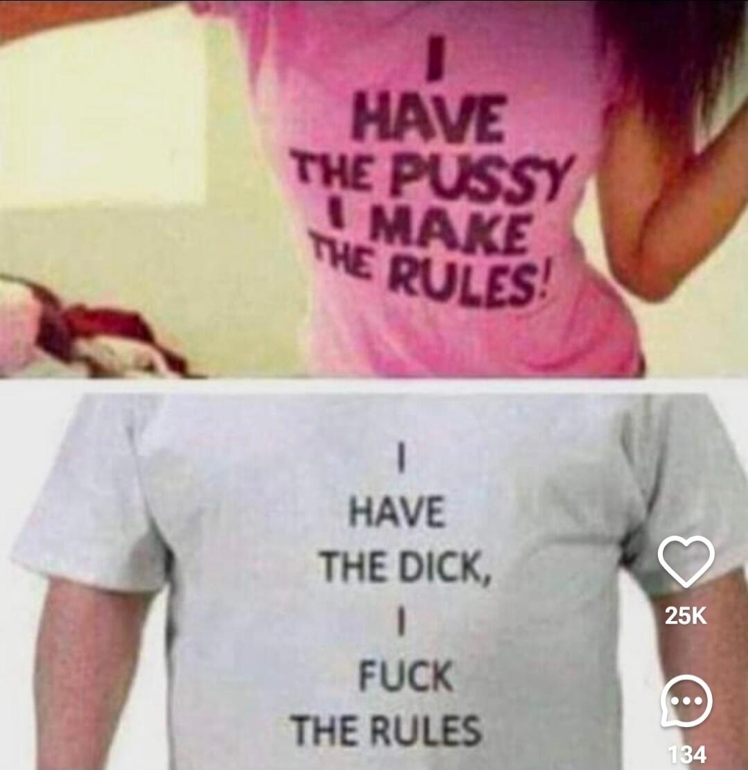 I HAVE THE PUSSY I MAKE THE RULES! I HAVE THE DICK, I FUCK THE RULES