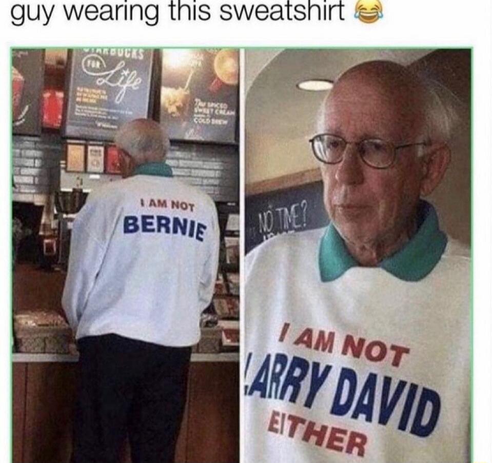guy wearing this sweatshirt😂
I AM NOT BERNIE
I AM NOT LARRY DAVID EITHER