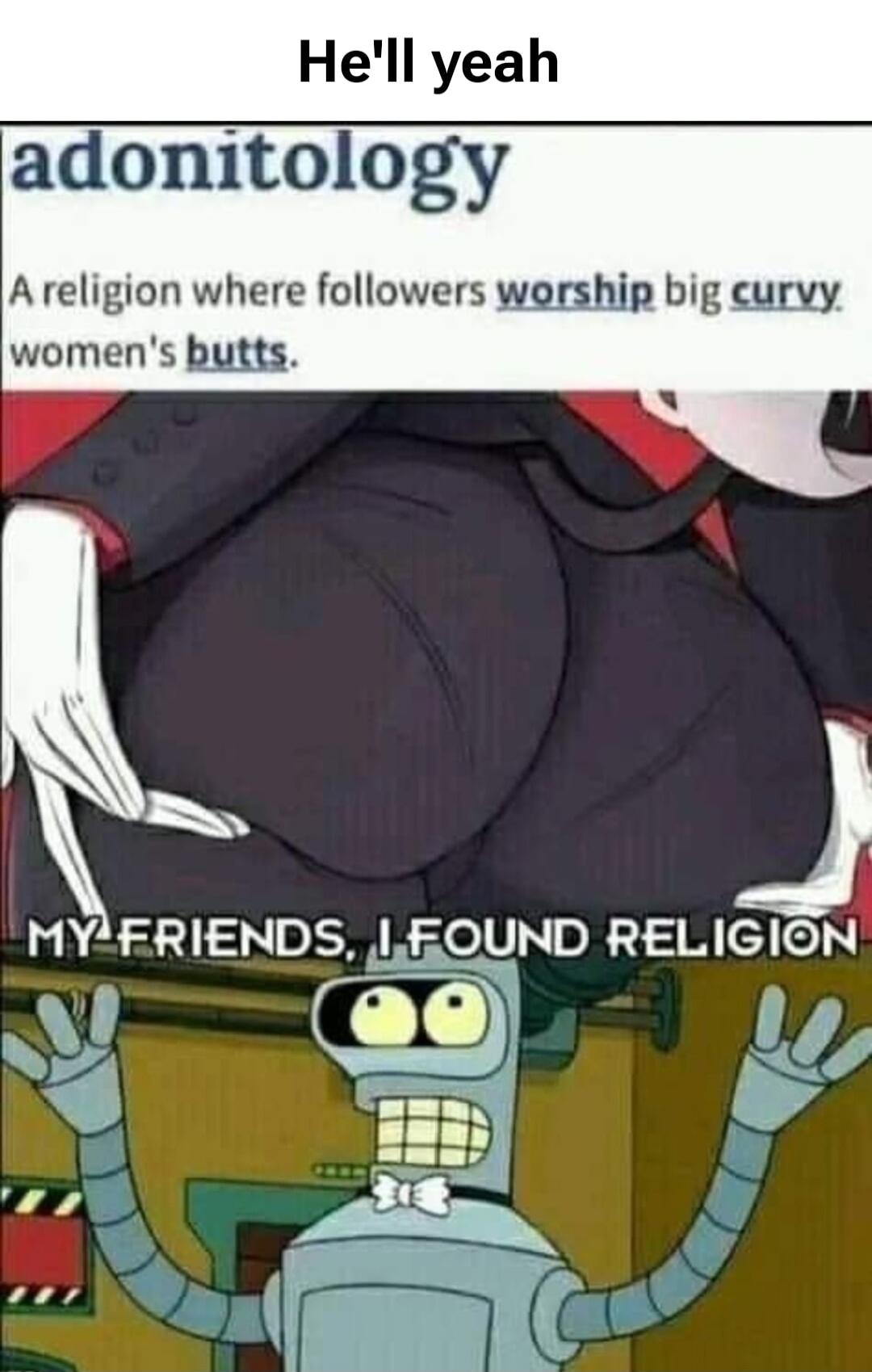 He'll yeah adonitology A religion where followers worship big curvy women's butts. MY FRIENDS, I FOUND RELIGION