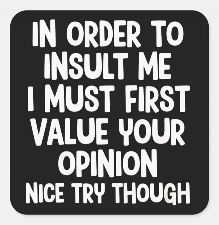 IN ORDER TO INSULT ME I MUST FIRST VALUE YOUR OPINION NICE TRY THOUGH