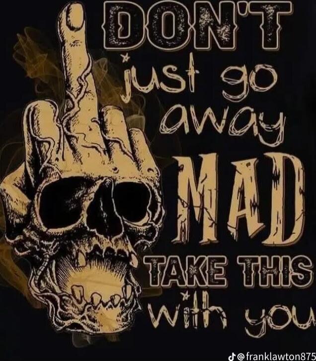 DON'T just go away MAD TAKE THIS with you