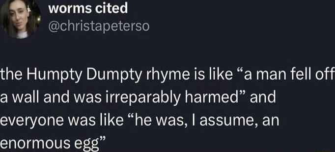 worms cited christapeterso the Humpty Dumpty rhyme is like a man fell off a wall and was irreparably harmed and everyone was like he was assume an enormous egg