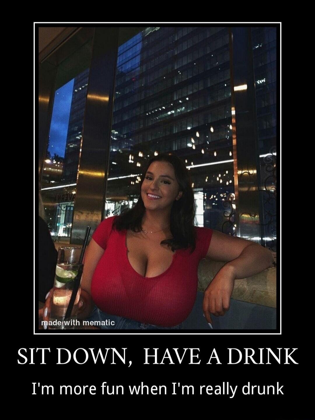 made with mematic SIT DOWN, HAVE A DRINK I'm more fun when I'm really drunk