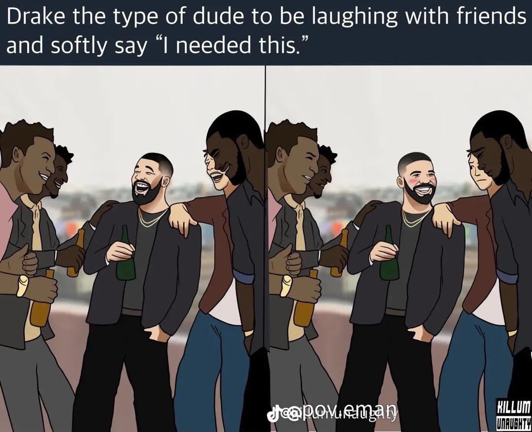 Drake the type of dude to be laughing with friends and softly say I needed this
