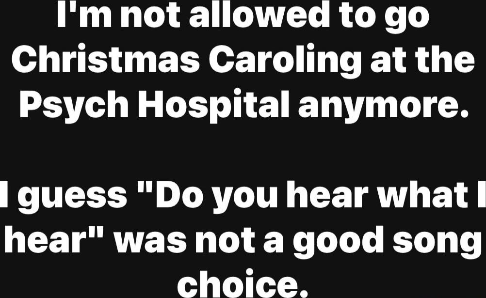 I'm not allowed to go Christmas Caroling at the Psych Hospital anymore. I guess 