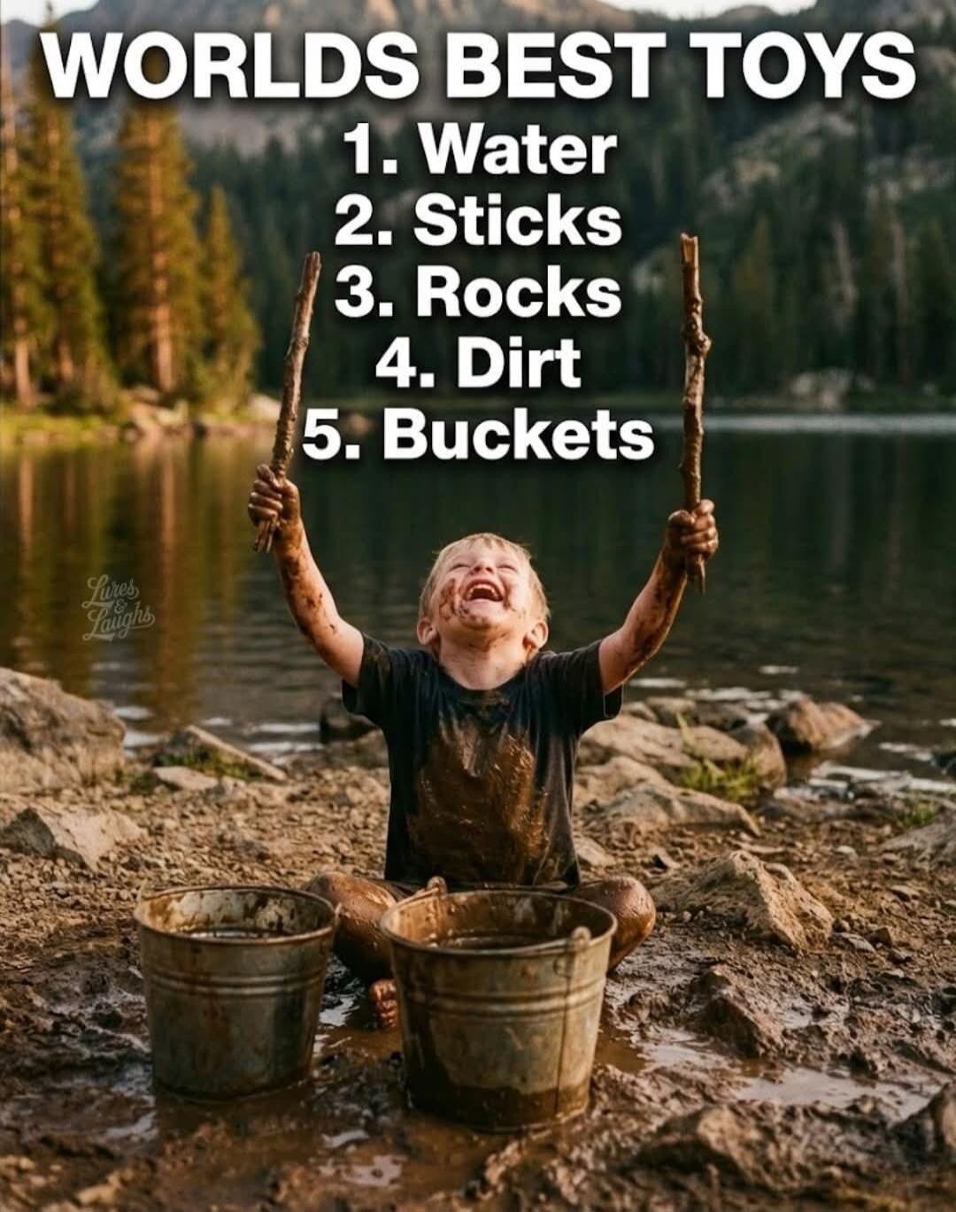 WORLD'S BEST TOYS
1. Water
2. Sticks
3. Rocks
4. Dirt
5. Buckets