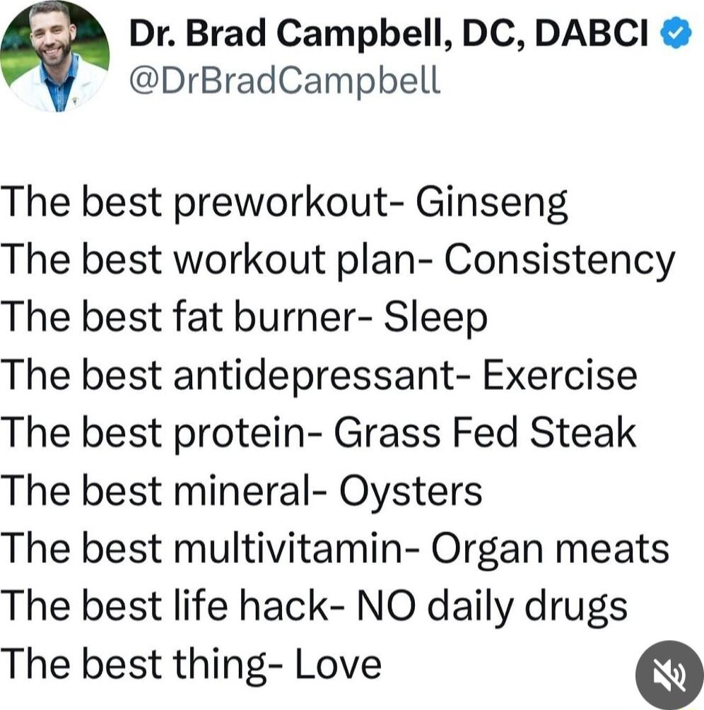 Dr Brad Campbell DC DABCI DrBradCampbell The best preworkout Ginseng The best workout plan Consistency The best fat burner Sleep The best antidepressant Exercise The best protein Grass Fed Steak The best mineral Oysters The best multivitamin Organ meats The best life hack NO daily drugs The best thing Love Q