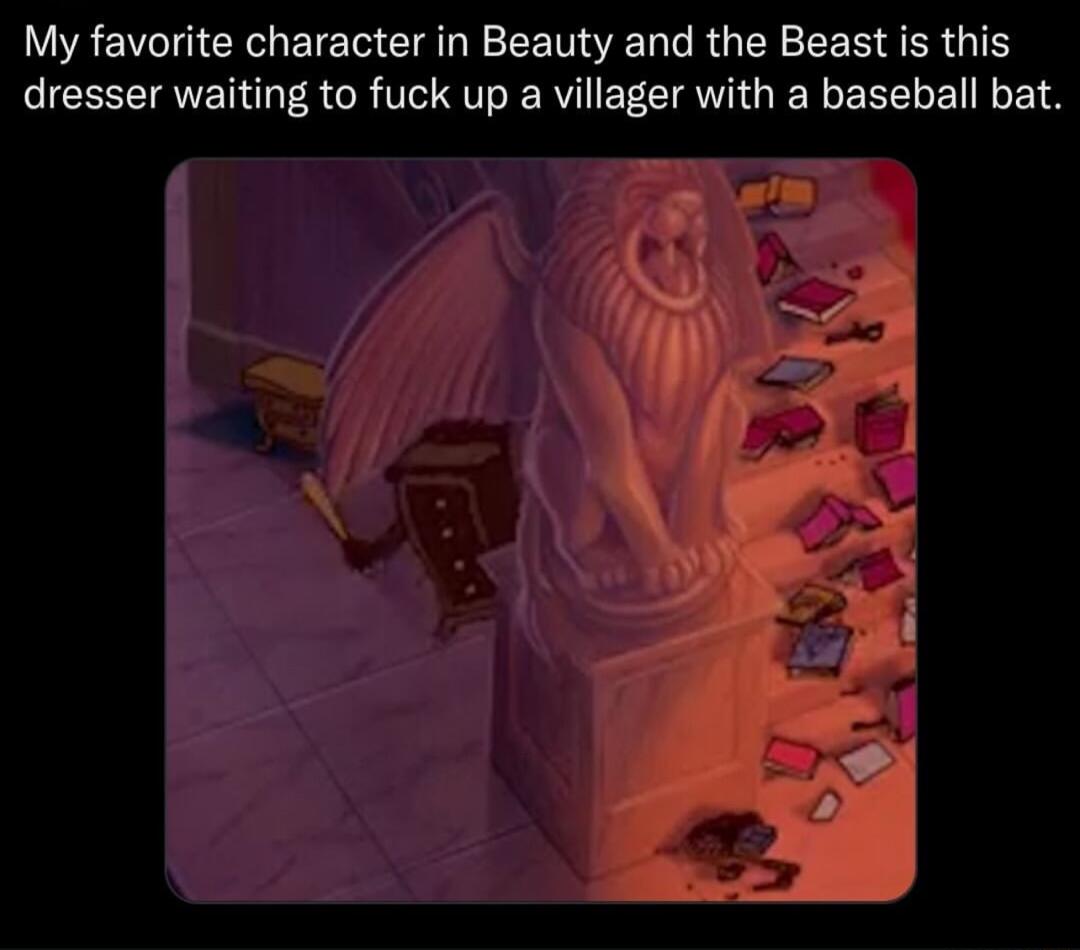 My favorite character in Beauty and the Beast is this dresser waiting to fuck up a villager with a baseball bat