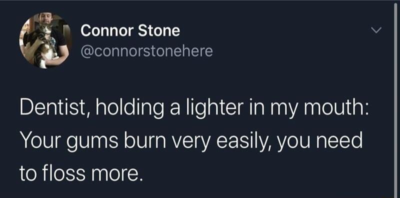y o_g Connor Stone connorstonehere Dentist holding a lighter in my mouth Your gums burn very easily you need to floss more