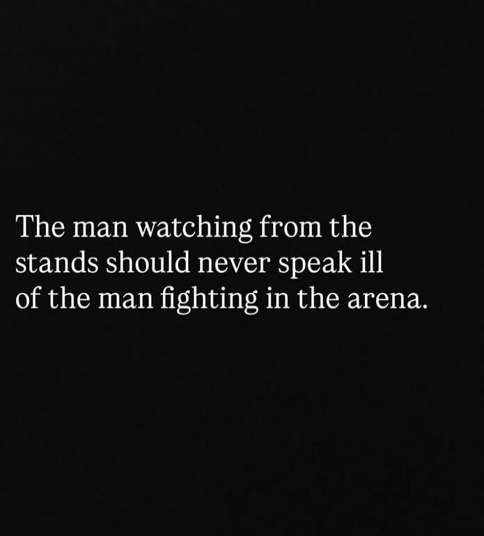 The man watching from the stands should never speak ill of the man fighting in the arena.
