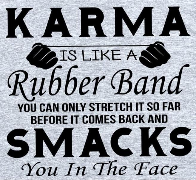 KARMA IS LIKE A RUBBER BAND YOU CAN ONLY STRETCH IT SO FAR BEFORE IT COMES BACK AND SMACKS YOU IN THE FACE