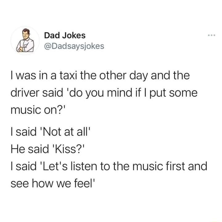 Dad Jokes Dadsaysjokes I was in a taxi the other day and the driver said do you mind if put some music on said Not at all He said Kiss said Lets listen to the music first and see how we feel