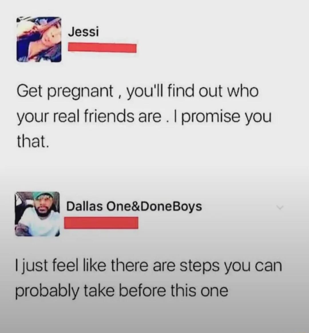 Jessi: Get pregnant, you'll find out who your real friends are. I promise you that.
Dallas One&DoneBoys: I just feel like there are steps you can probably take before this one