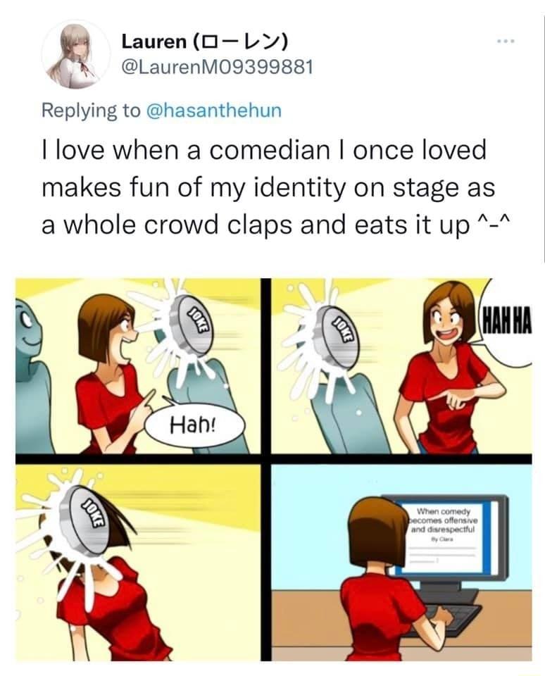 1 LaurenOL2 W LaurenM09399881 Replying to hasanthehun love when a comedian once loved makes fun of my identity on stage as a whole crowd claps and eats it up