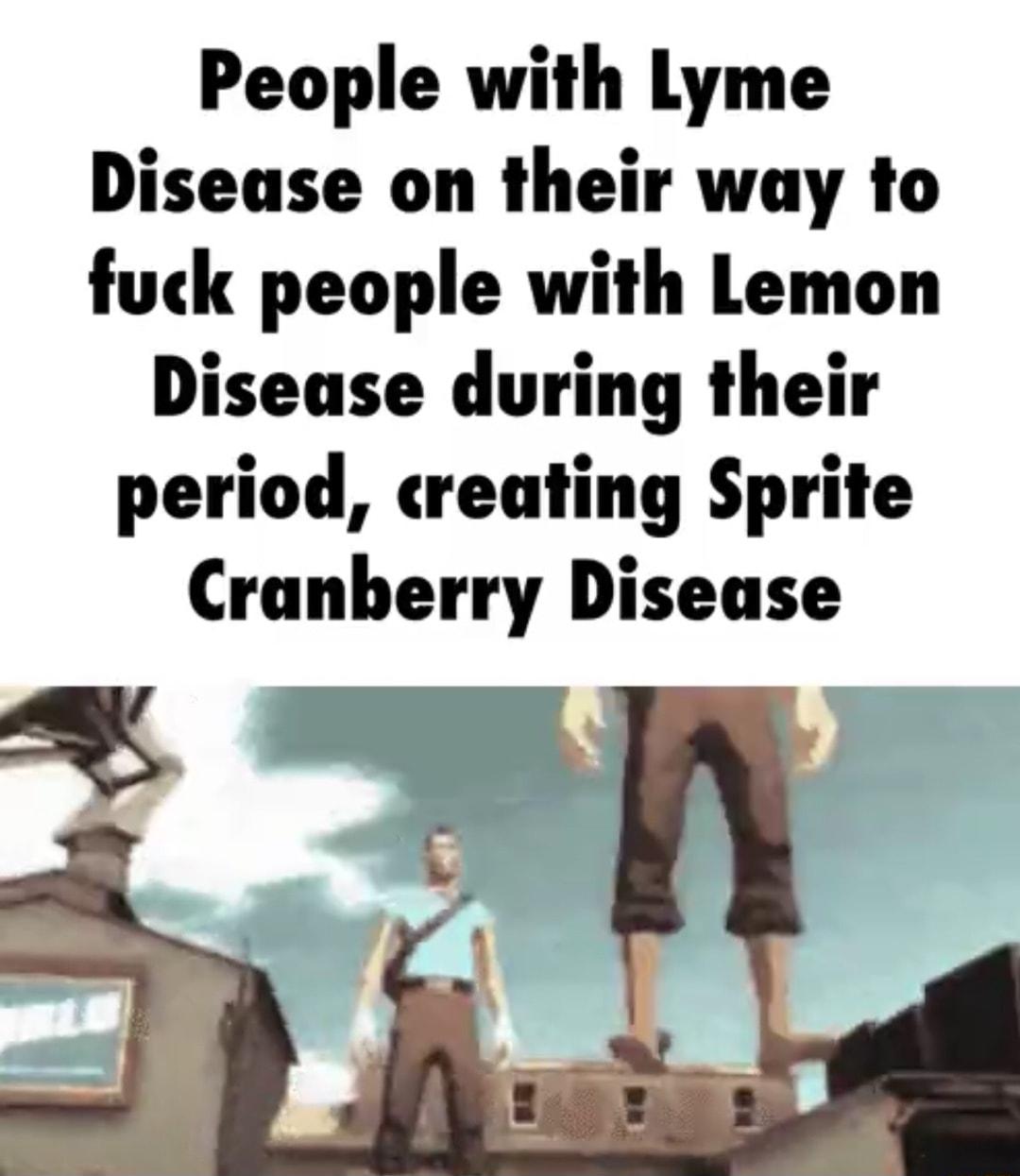 People with Lyme Disease on their way to fuck people with Lemon Disease during their period creating Sprite Cranberry Disease