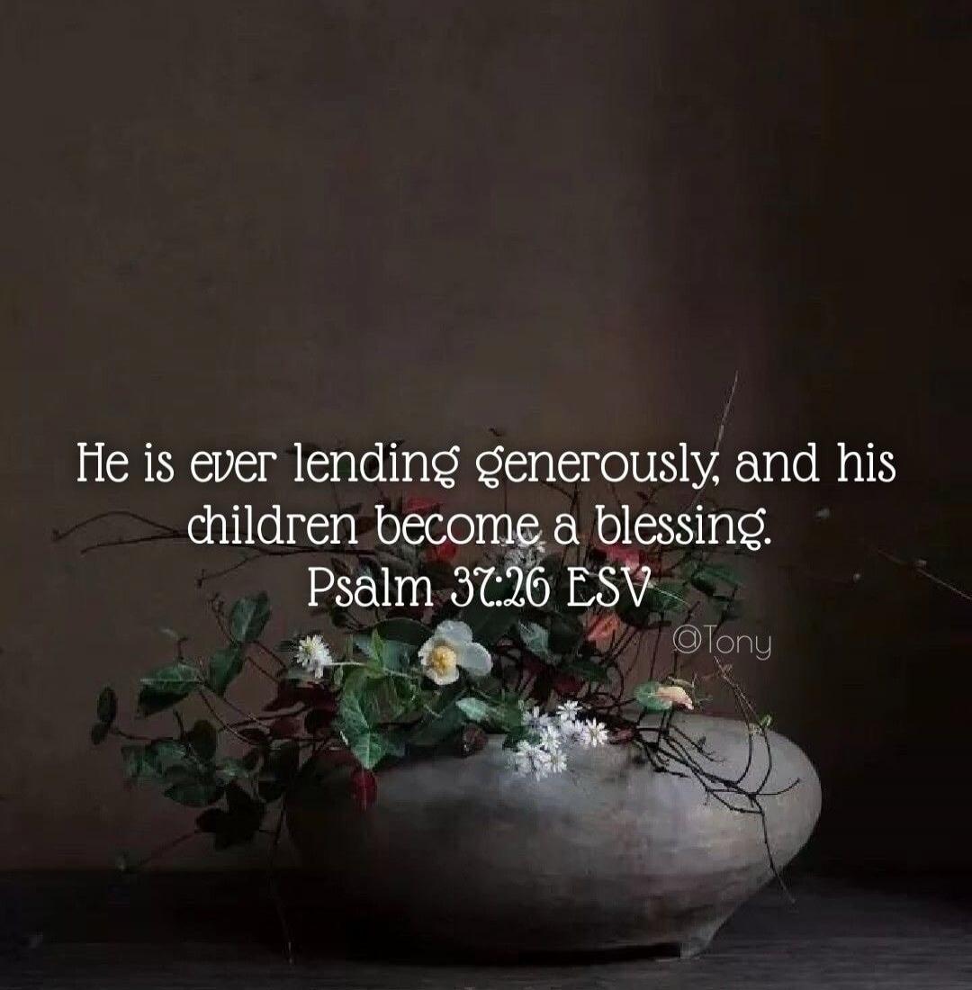 He is ever lending generously, and his children become a blessing. Psalm 37:26 ESV