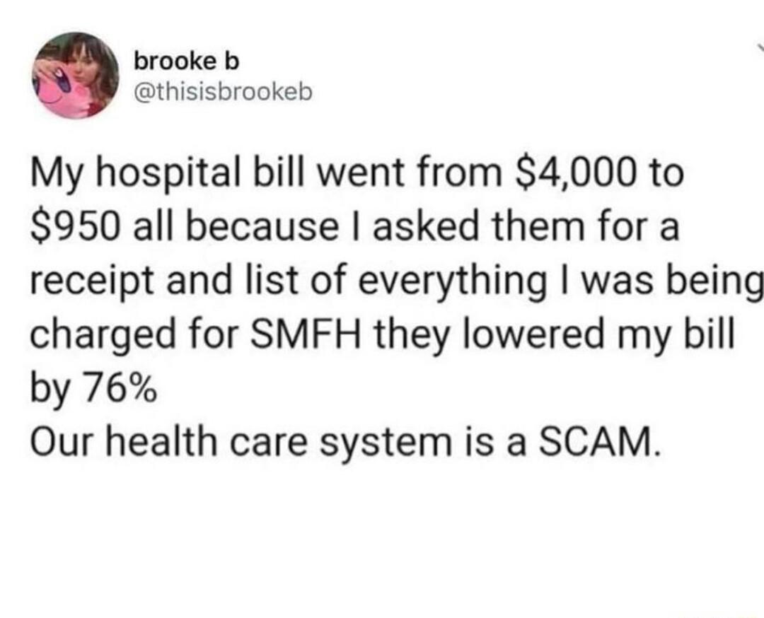 brooke b thisisbrookeb My hospital bill went from 4000 to 950 all because asked them for a receipt and list of everything was being charged for SMFH they lowered my bill by 76 Our health care system is a SCAM