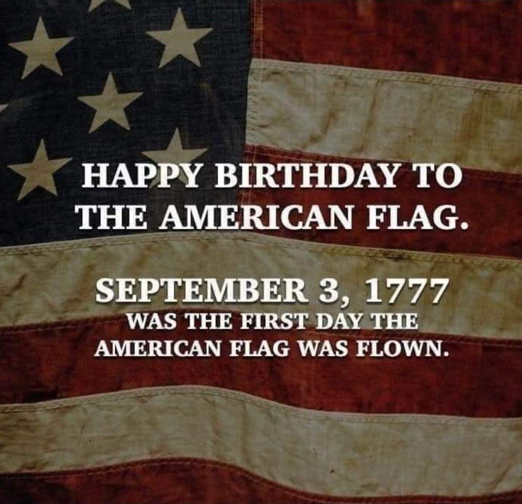 HAPPY BIRTHDAY TO THE AMERICAN FLAG SEPTEMBER 3 1777 WAS THE FIRST DAY THE AMERICAN FLAG WAS FLOWN