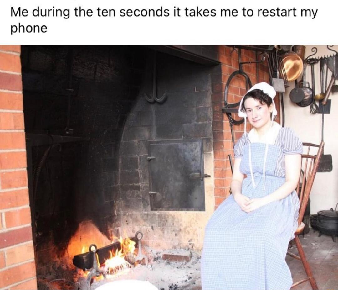 Me during the ten seconds it takes me to restart my