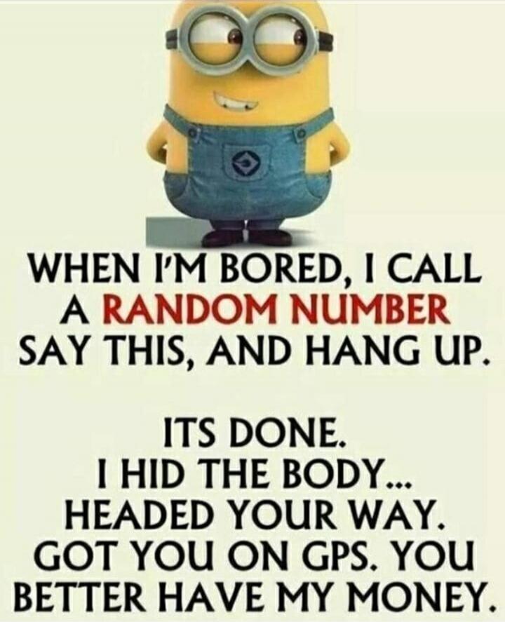 When I'm bored, I call a random number, say this, and hang up. It's done. I hid the body... Headed your way. Got you on GPS. You better have my money.