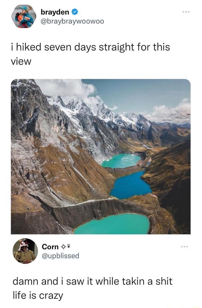 brayden braybraywoowoo i hiked seven days straight for this view Comn upblissed damn and i saw it while takin a shit life is crazy