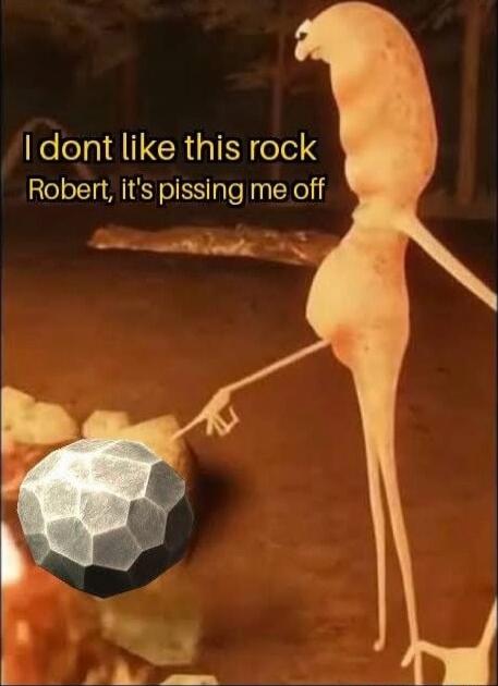 I don't like this rock Robert, it's pissing me off