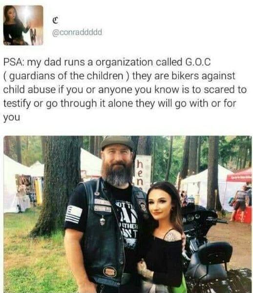C PSA my dad runs a organization called G0C guardians of the children they are bikers against child abuse if you or anyone you know is to scared to testify or go through it alone they will go with or for you