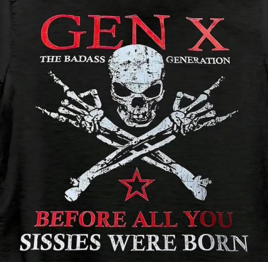 GEN X THE BADASS GENERATION BEFORE ALL YOU SISSIES WERE BORN