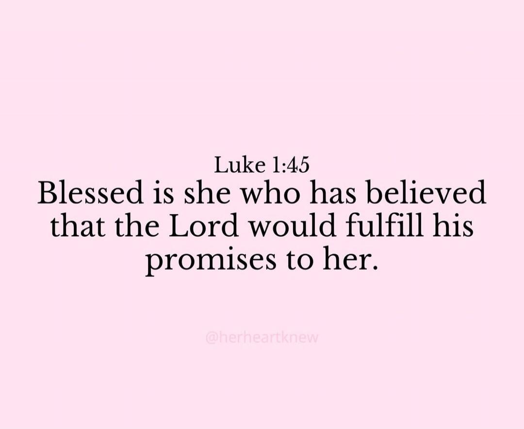 Luke 1:45 Blessed is she who has believed that the Lord would fulfill his promises to her.