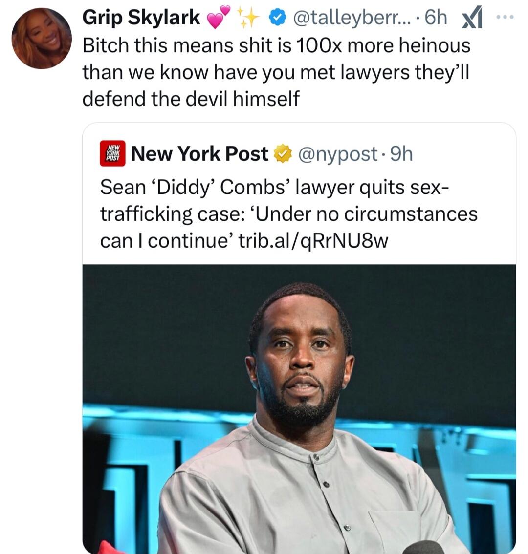 Grip Skylark talleyberr 6h Bitch this means shit is 100x more heinous than we know have you met lawyers theyll defend the devil himself E New York Post nypost 9h Sean Diddy Combs lawyer quits sex trafficking case Under no circumstances can continue tribalqRINUSW