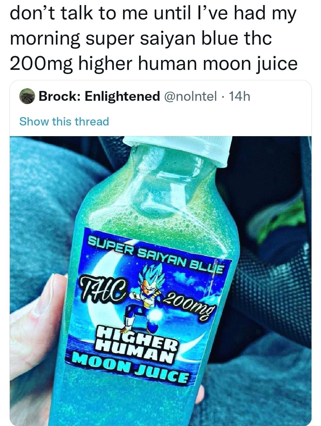 dont talk to me until Ive had my morning super saiyan blue thc 200mg higher human moon juice Brock Enlightened nolntel 14h