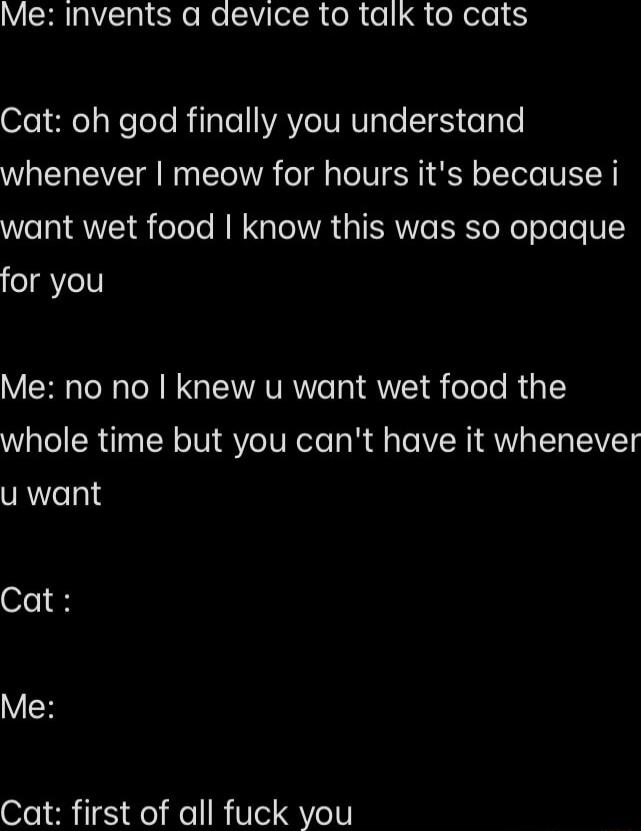 VRN CRe eSV l ol ol o le ofejefios NeTeTo RilsTelAYIVEVsTe TES o gTe W VT N IO IR oIl TV SR Y o Tole VEL R want wet food know this was so opaque eYell Me no no knew u want wet food the whole time but you cant have it whenever VRTeTpl ofe1 8 R Cat irst of all fuck you