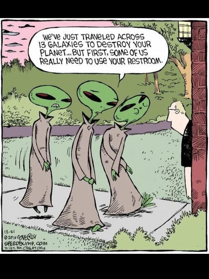 WE'VE JUST TRAVELED ACROSS 13 GALAXIES TO DESTROY YOUR PLANET... BUT FIRST, SOME OF US REALLY NEED TO USE YOUR RESTROOM.