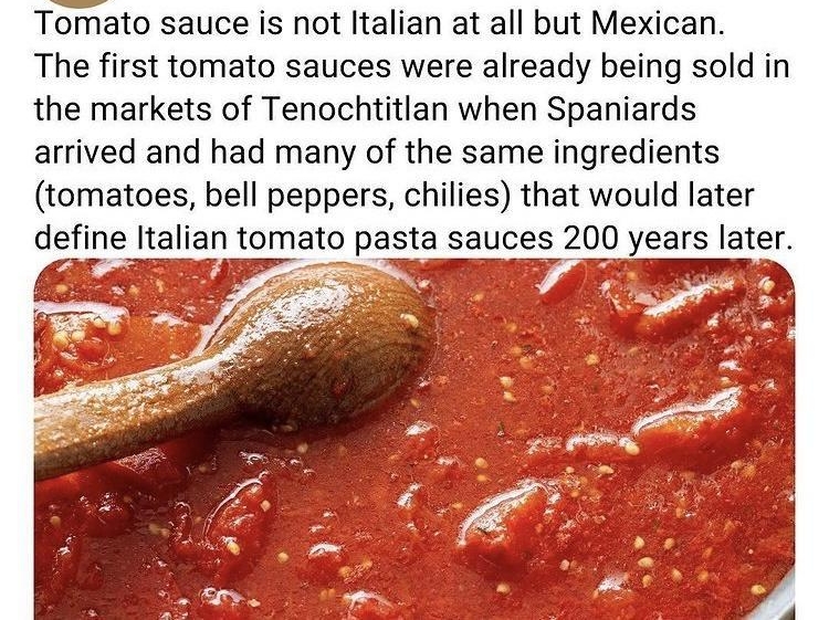 IFACTS byGun Tomato sauce is not Italian at all but Mexican The first tomato sauces were already being sold in the markets of Tenochtitlan when Spaniards arrived and had many of the same ingredients tomatoes bell peppers chilies that would later define Italian tomato pasta sauces ZD years laf 7