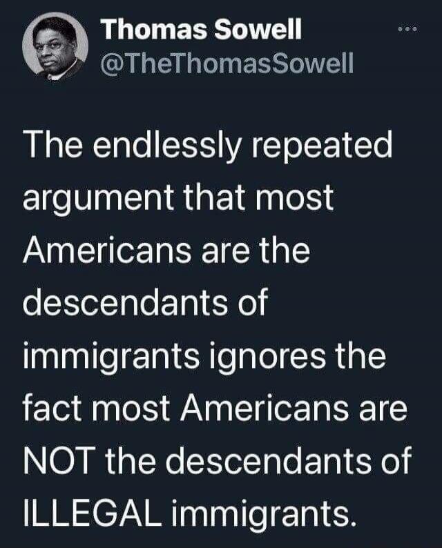 Thomas Sowell @TheThomasSowell The endlessly repeated argument that most Americans are the descendants of immigrants ignores the fact most Americans are NOT the descendants of ILLEGAL immigrants.