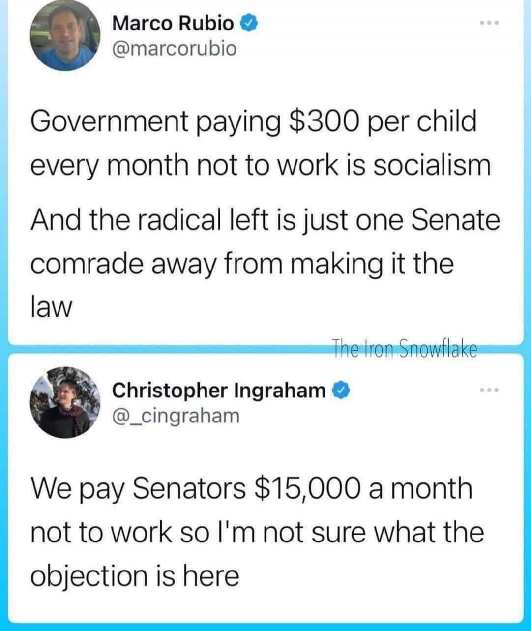 Government paying $300 per child every month not to work is socialism And the radical left is just one Senate comrade away from making it the law

We pay Senators $15,000 a month not to work so I'm not sure what the objection is here