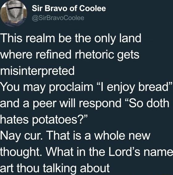 Sl o Sir Bravo of Coolee This realm be the only land where refined rhetoric gets misinterpreted You may proclaim I enjoy bread 1alo W LSTT VY1 WY X oTeTale RS ToXo ol 3 hates potatoes Nay cur That is a whole new thought What in the Lords name art thou talking about