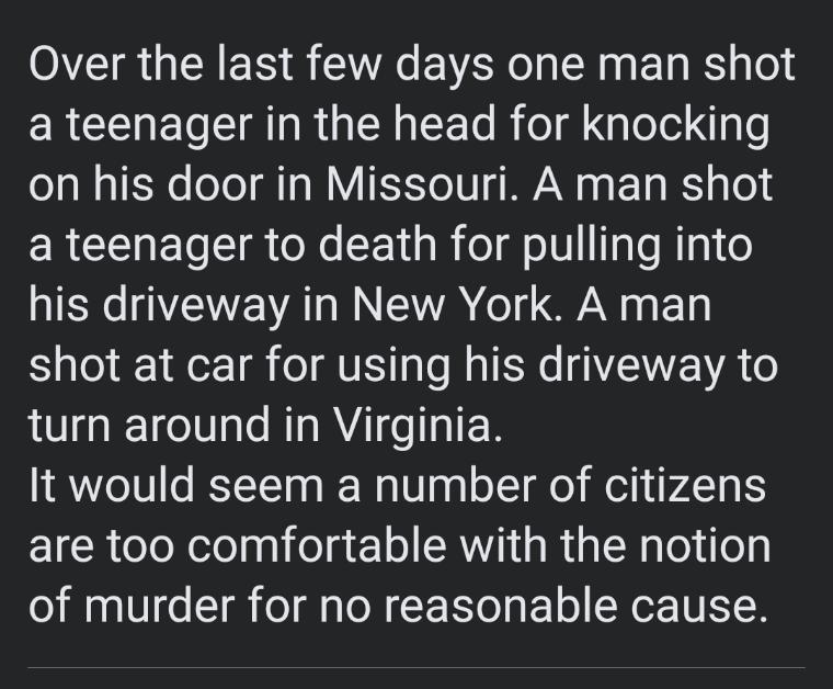 IR GENER S EVER I ET R0 ERCENETSIRTR IR TR R o Ny Telel 3ls on his door in Missouri A man shot ERCERET IR TN CET R ol gl Ty 1e his driveway in New York A man shot at car for using his driveway to turn around in Virginia It would seem a number of citizens are too comfortable with the notion of murder for no reasonable cause
