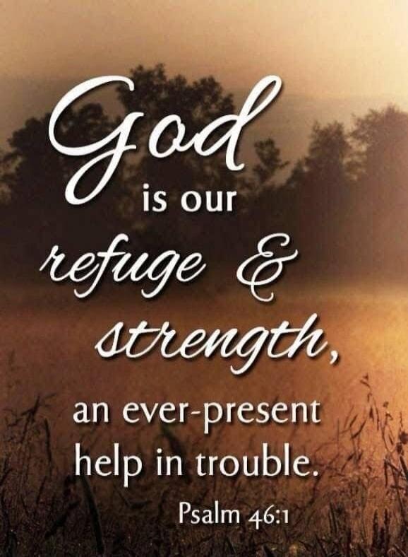 God is our refuge & strength, an ever-present help in trouble. Psalm 46:1