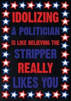 IDOLIZING A POLITICIAN IS LIKE BELIEVING THE STRIPPER REALLY LIKES YOU