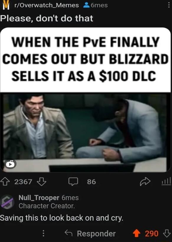 M roverwatch_Memes S CEET W o s e o F 14 WHEN THE PVE FINALLY COMES OUT BUT BLIZZARD SELLS IT AS A 100 DLC 4 e it 2 _ 0 2367 JL 86 Null_Trooper Saving this to look back on and cry Responder 4 290
