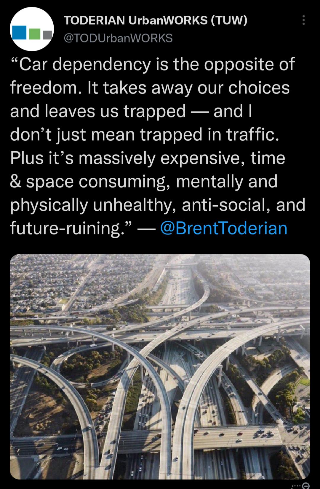 TODERIAN UrbanWORKS TUW arelalVI LI o116 Car dependency is the opposite of freedom It takes away our choices LR EEVEINTERTETolo LT e Tale B dont just mean trapped in traffic Plus its massively expensive time space consuming mentally and physically unhealthy anti social and future ruining Bre