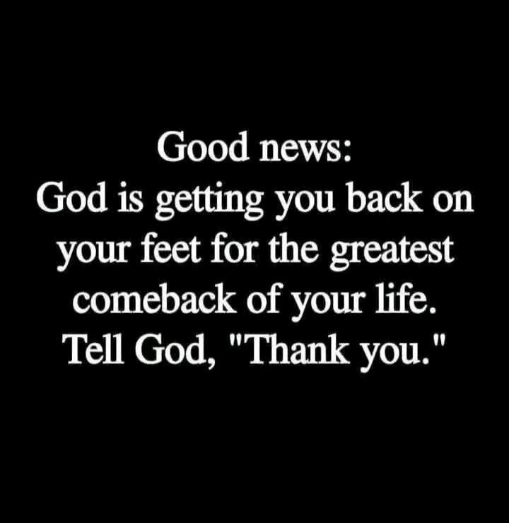 Good news: God is getting you back on your feet for the greatest comeback of your life. Tell God, 