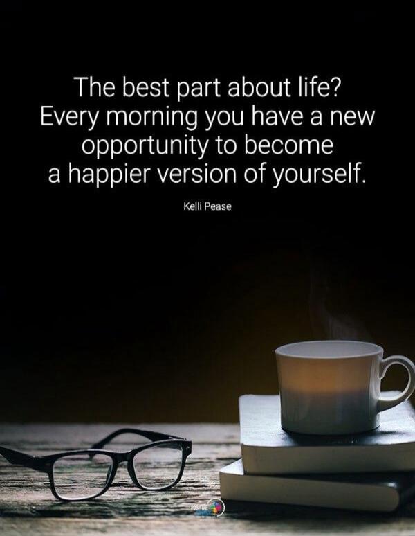 The best part about life? Every morning you have a new opportunity to become a happier version of yourself. Kelli Pease