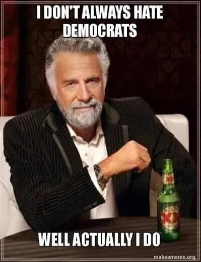 I DON'T ALWAYS HATE DEMOCRATS WELL ACTUALLY I DO
