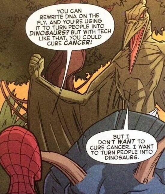 YOU CAN REWRITE DNA ON THE FLY AND YOURE USING IT TO TURN PEOPLE INTO DINOSAURS BUT WITH TECH LIKE THAT YOU COULD CURE CANCER BUT T DONT WANT TO CURE CANCER T WANT TO TURN PEOPLE INTO DINOSAURS
